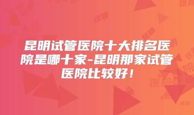 昆明试管医院十大排名医院是哪十家-昆明那家试管医院比较好!
