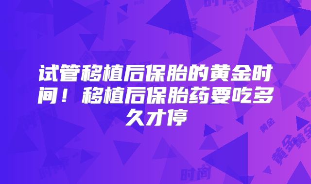 试管移植后保胎的黄金时间！移植后保胎药要吃多久才停
