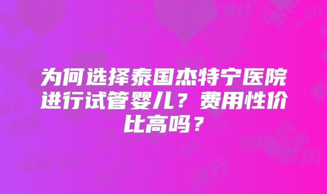 为何选择泰国杰特宁医院进行试管婴儿？费用性价比高吗？