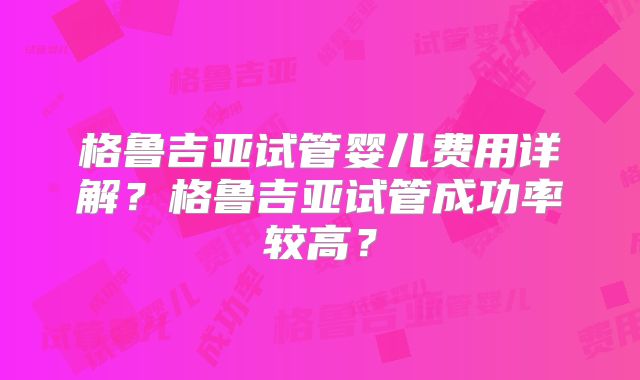 格鲁吉亚试管婴儿费用详解？格鲁吉亚试管成功率较高？