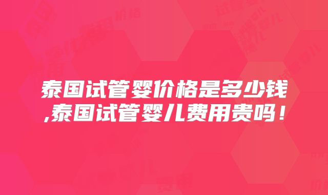 泰国试管婴价格是多少钱,泰国试管婴儿费用贵吗!
