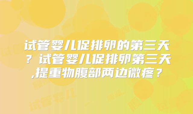 试管婴儿促排卵的第三天?试管婴儿促排卵第三天,提重物腹部两边微疼?