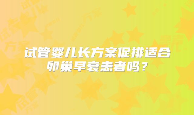 试管婴儿长方案促排适合卵巢早衰患者吗?