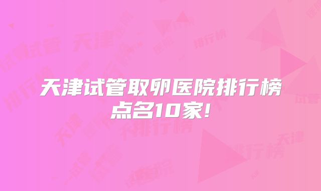 天津试管取卵医院排行榜点名10家!