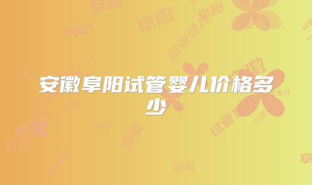 安徽阜阳试管婴儿价格多少