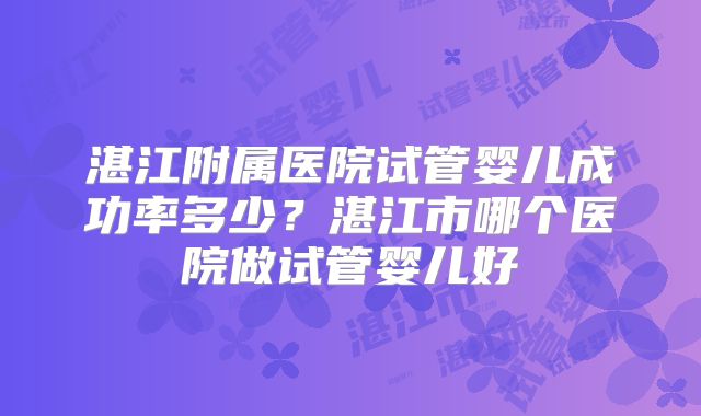 湛江附属医院试管婴儿成功率多少?湛江市哪个医院做试管婴儿好
