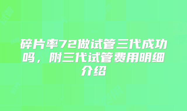 碎片率72做试管三代成功吗，附三代试管费用明细介绍