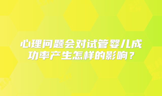 心理问题会对试管婴儿成功率产生怎样的影响?