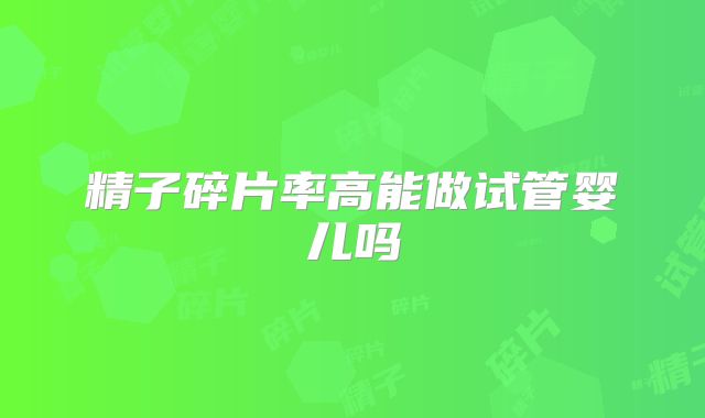 精子碎片率高能做试管婴儿吗