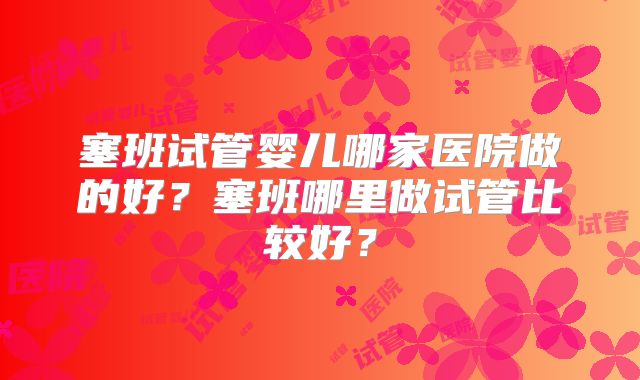 塞班试管婴儿哪家医院做的好？塞班哪里做试管比较好？