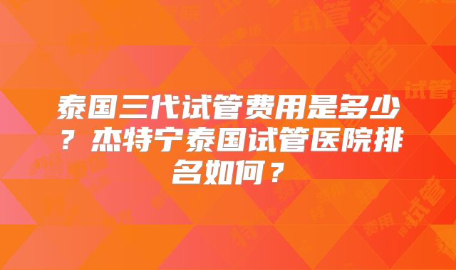 泰国三代试管费用是多少?杰特宁泰国试管医院排名如何?