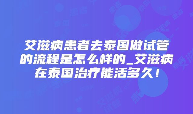 艾滋病患者去泰国做试管的流程是怎么样的_艾滋病在泰国治疗能活多久！