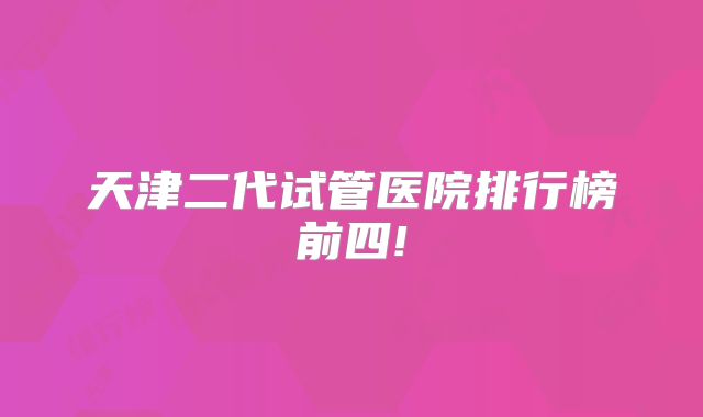 天津二代试管医院排行榜前四!