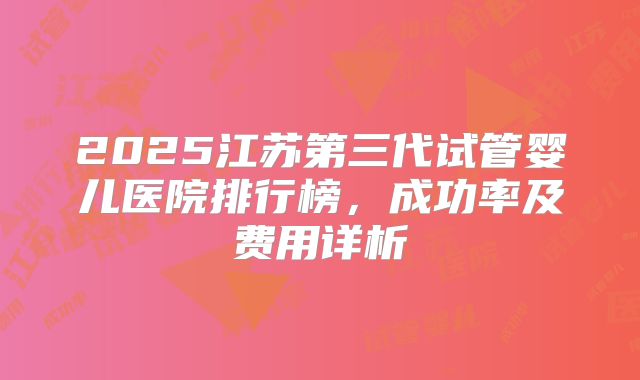 2025江苏第三代试管婴儿医院排行榜,成功率及费用详析