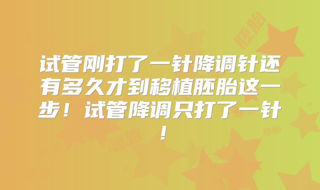试管刚打了一针降调针还有多久才到移植胚胎这一步!试管降调只打了一针!