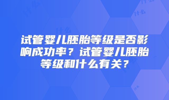 试管婴儿胚胎等级是否影响成功率?试管婴儿胚胎等级和什么有关?