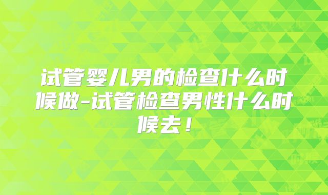 试管婴儿男的检查什么时候做-试管检查男性什么时候去!