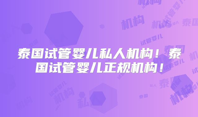 泰国试管婴儿私人机构!泰国试管婴儿正规机构!