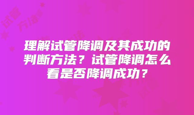 理解试管降调及其成功的判断方法?试管降调怎么看是否降调成功?