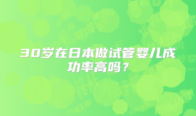 30岁在日本做试管婴儿成功率高吗?