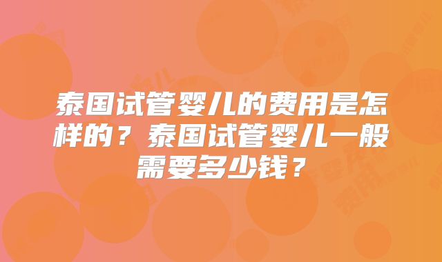 泰国试管婴儿的费用是怎样的？泰国试管婴儿一般需要多少钱？