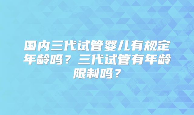 国内三代试管婴儿有规定年龄吗？三代试管有年龄限制吗？