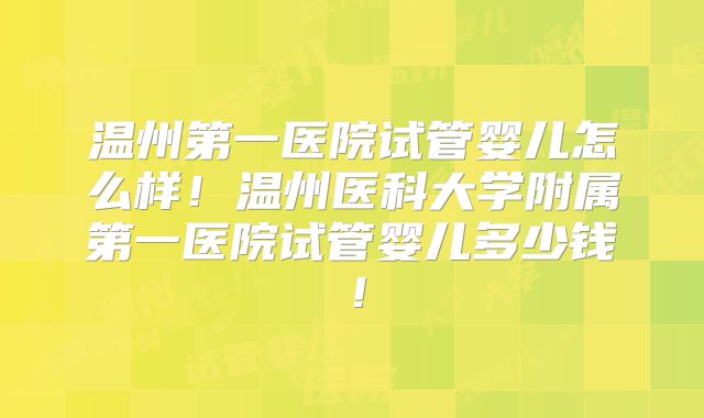 温州第一医院试管婴儿怎么样！温州医科大学附属第一医院试管婴儿多少钱！