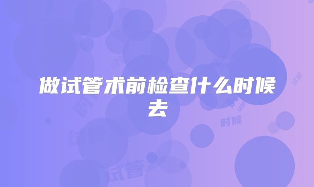 做试管术前检查什么时候去