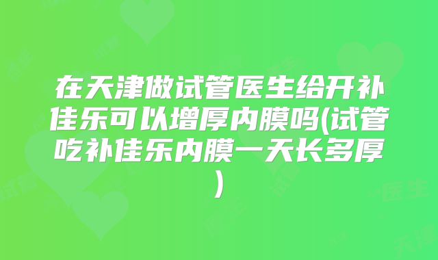 在天津做试管医生给开补佳乐可以增厚内膜吗(试管吃补佳乐内膜一天长多厚)