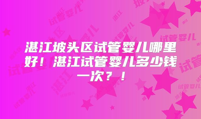 湛江坡头区试管婴儿哪里好!湛江试管婴儿多少钱一次?!