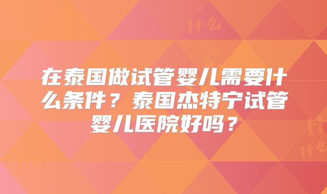 在泰国做试管婴儿需要什么条件?泰国杰特宁试管婴儿医院好吗?