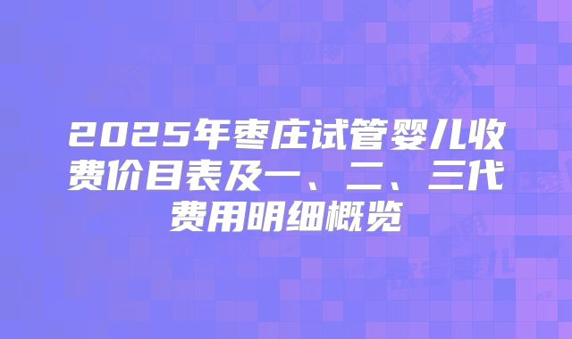 2025年枣庄试管婴儿收费价目表及一、二、三代费用明细概览