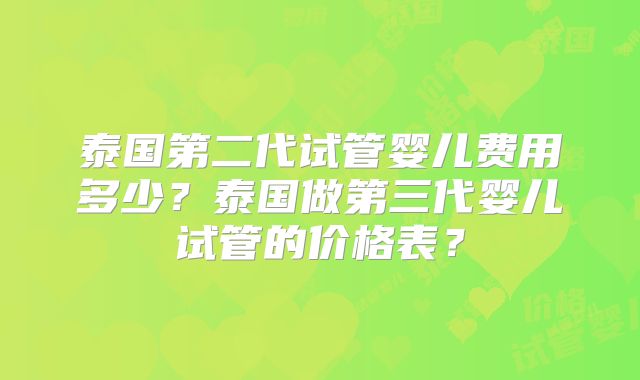 泰国第二代试管婴儿费用多少?泰国做第三代婴儿试管的价格表?