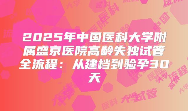 2025年中国医科大学附属盛京医院高龄失独试管全流程:从建档到验孕30天