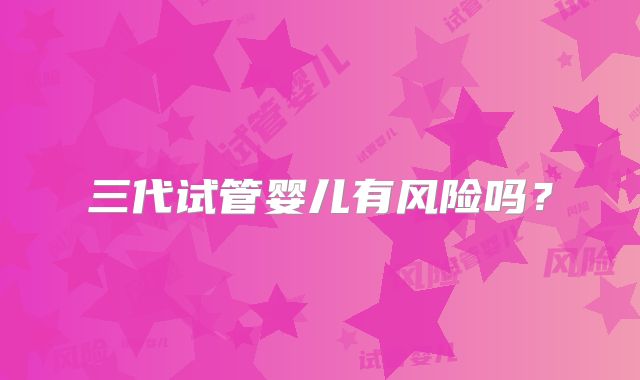 三代试管婴儿有风险吗？