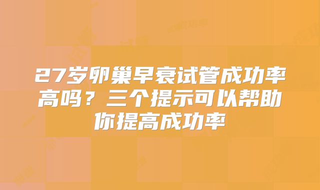 27岁卵巢早衰试管成功率高吗?三个提示可以帮助你提高成功率
