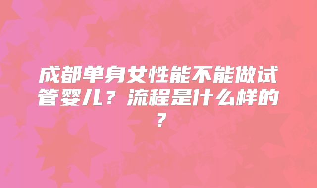 成都单身女性能不能做试管婴儿?流程是什么样的?