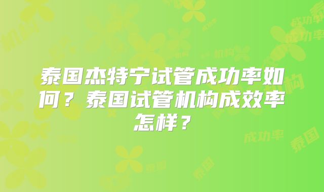 泰国杰特宁试管成功率如何?泰国试管机构成效率怎样?