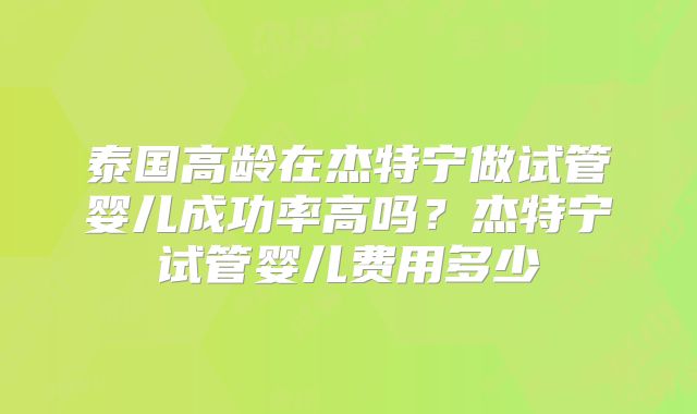 泰国高龄在杰特宁做试管婴儿成功率高吗？杰特宁试管婴儿费用多少