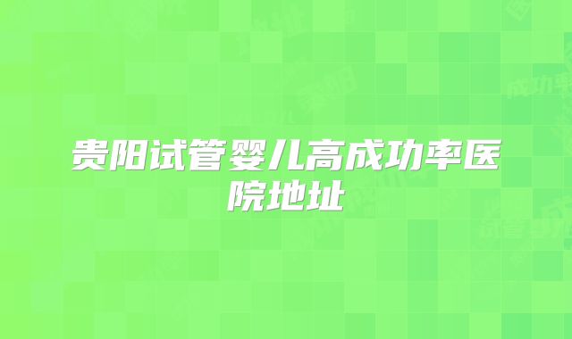 贵阳试管婴儿高成功率医院地址