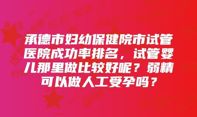 承德市妇幼保健院市试管医院成功率排名,试管婴儿那里做比较好呢?弱精可以做人工受孕吗?