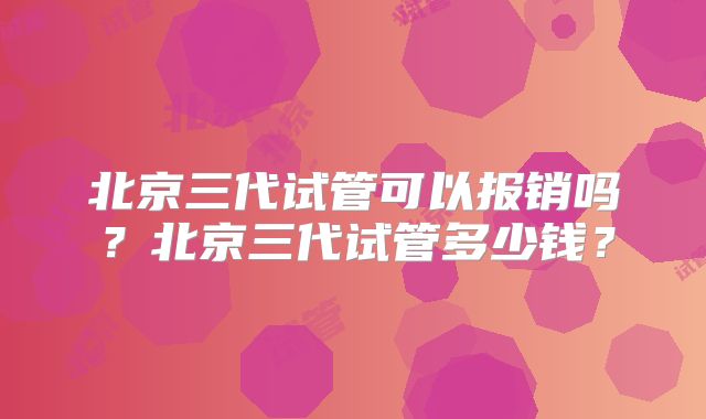北京三代试管可以报销吗？北京三代试管多少钱？