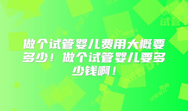 做个试管婴儿费用大概要多少!做个试管婴儿要多少钱啊!