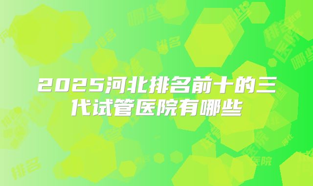 2025河北排名前十的三代试管医院有哪些