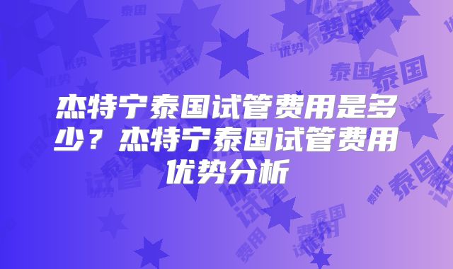 杰特宁泰国试管费用是多少?杰特宁泰国试管费用优势分析