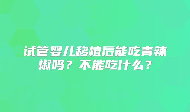 试管婴儿移植后能吃青辣椒吗?不能吃什么?
