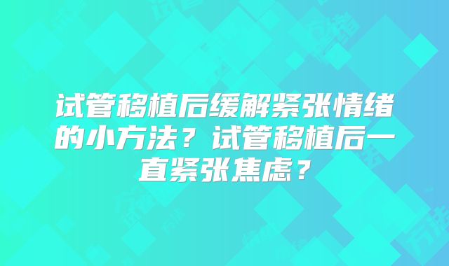 试管移植后缓解紧张情绪的小方法？试管移植后一直紧张焦虑？