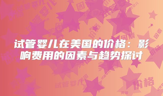 试管婴儿在美国的价格：影响费用的因素与趋势探讨