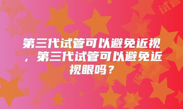 第三代试管可以避免近视，第三代试管可以避免近视眼吗？