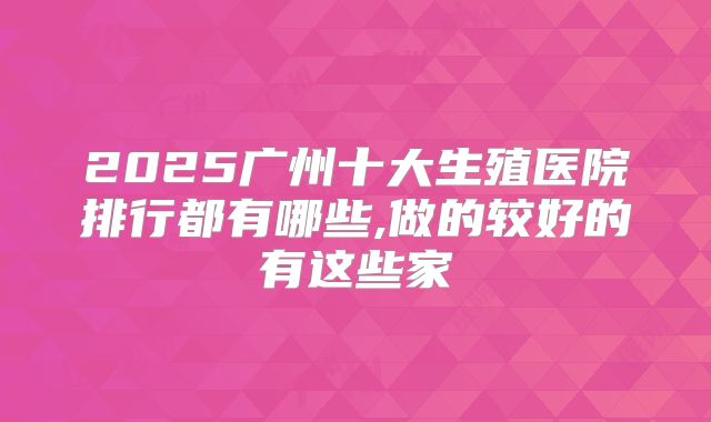 2025广州十大生殖医院排行都有哪些,做的较好的有这些家